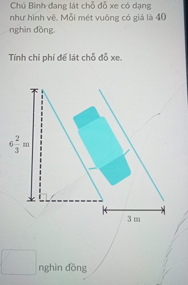 Chú Bình đang lát chỗ đỗ xe có dạng
như hình vẽ. Mỗi mét vuông có giá là 40
nghìn đồng.
Tính chi phí để lát chỗ đỗ xe.
nghìn đồng