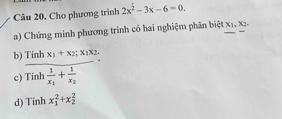 Cho phương trình 2x^2-3x-6=0. 
a) Chứng minh phương trình có hai nghiệm phân biệt x v_N
b) Tính x_1+x_2; x_1x_2. 
c) Tính frac 1x_1+frac 1x_2
d) Tính x_1^2+x_2^2