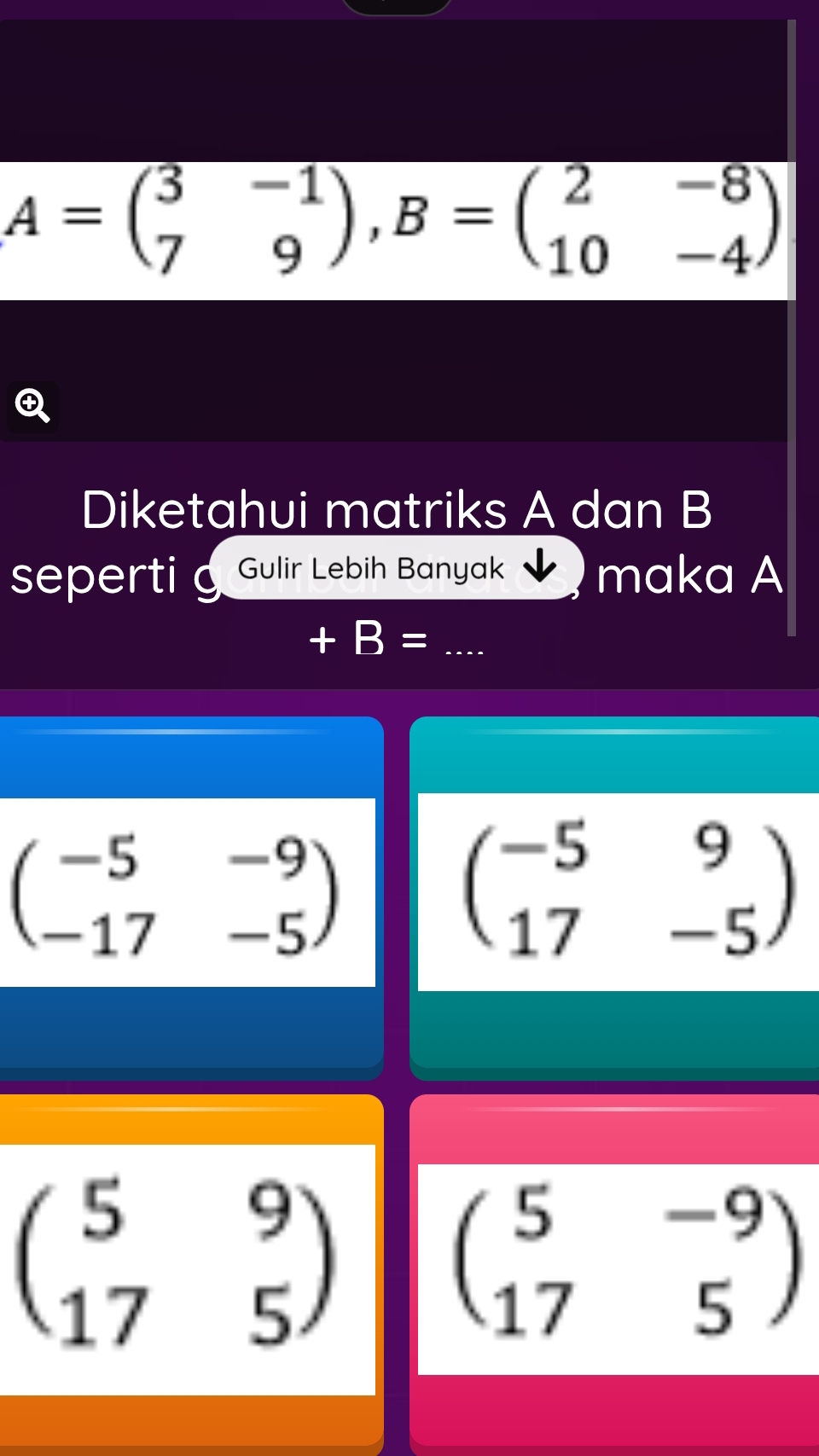 A=beginpmatrix 3&-1 7&9endpmatrix , B=beginpmatrix 2&-8 10&-4endpmatrix
Diketahui matriks A dan B
seperti Gulir Lebih Banyak maka A
+B= _
beginpmatrix -5&-9 -17&-5endpmatrix
beginpmatrix -5&9 17&-5endpmatrix
beginpmatrix 5&9 17&5endpmatrix
beginpmatrix 5&-9 17&5endpmatrix