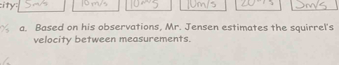 ity: 
a. Based on his observations, Mr. Jensen estimates the squirrel's 
velocity between measurements.