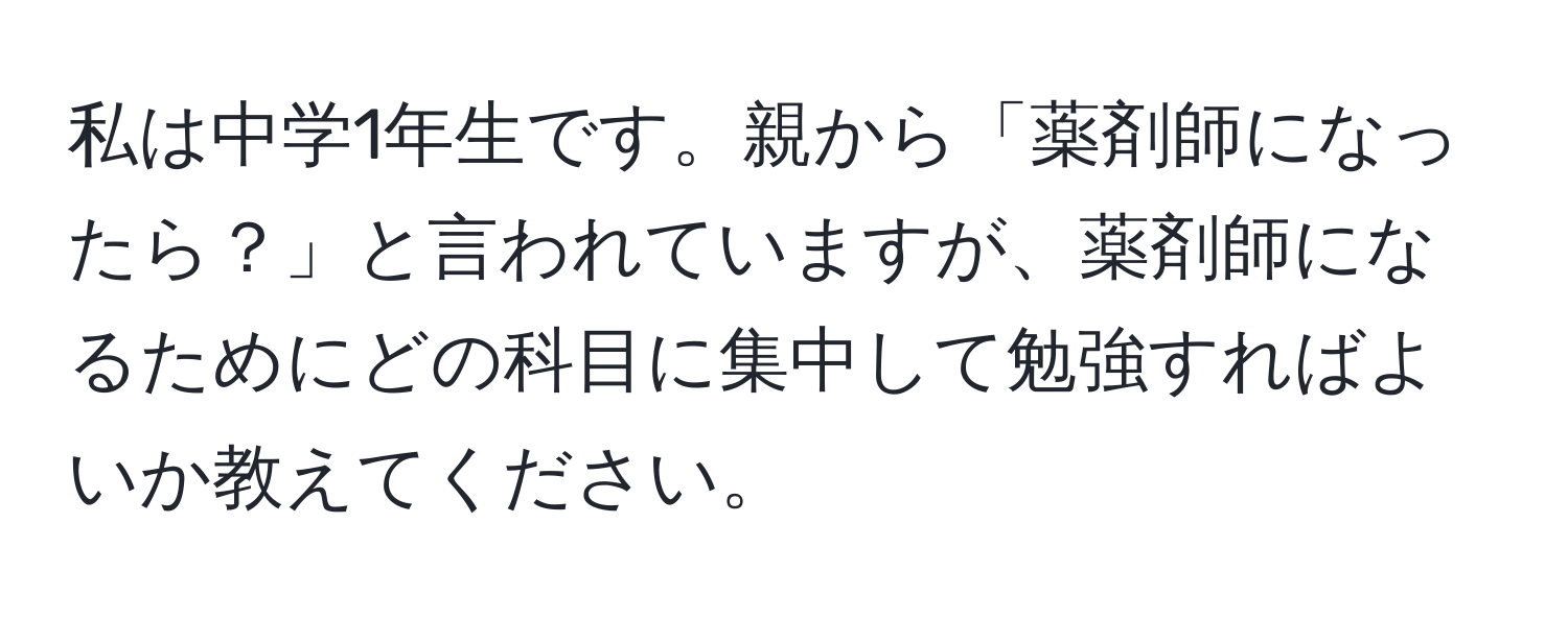 私は中学1年生です。親から「薬剤師になったら？」と言われていますが、薬剤師になるためにどの科目に集中して勉強すればよいか教えてください。