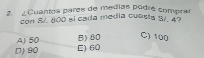 ¿Cuantos pares de medias podré comprar
con S/. 800 si cada media cuesta S/. 4?
A) 50 B) 80
C) 100
D) 90 E) 60