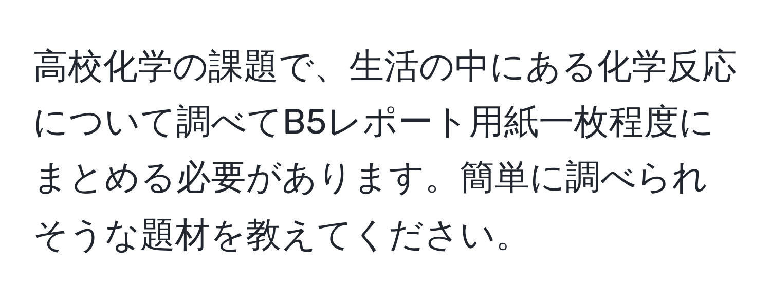 高校化学の課題で、生活の中にある化学反応について調べてB5レポート用紙一枚程度にまとめる必要があります。簡単に調べられそうな題材を教えてください。