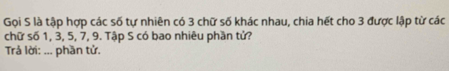 Gọi S là tập hợp các số tự nhiên có 3 chữ số khác nhau, chia hết cho 3 được lập từ các 
chữ số 1, 3, 5, 7, 9. Tập S có bao nhiêu phần tử? 
Trả lời: ... phần tử.