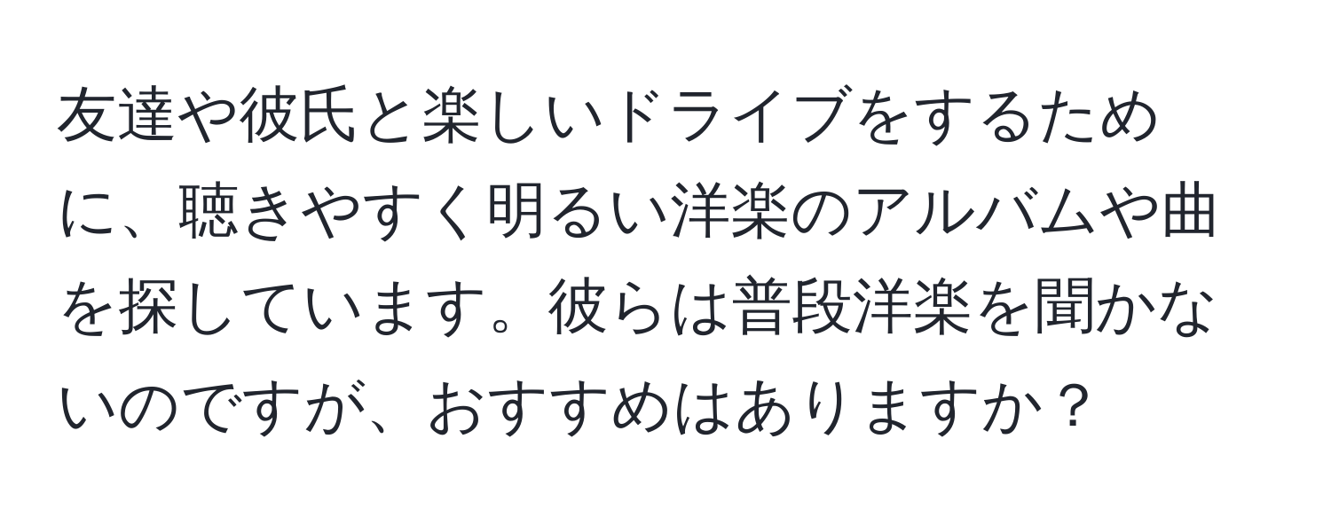 友達や彼氏と楽しいドライブをするために、聴きやすく明るい洋楽のアルバムや曲を探しています。彼らは普段洋楽を聞かないのですが、おすすめはありますか？