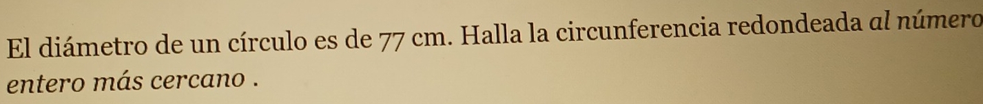 El diámetro de un círculo es de 77 cm. Halla la circunferencia redondeada al número 
entero más cercano .