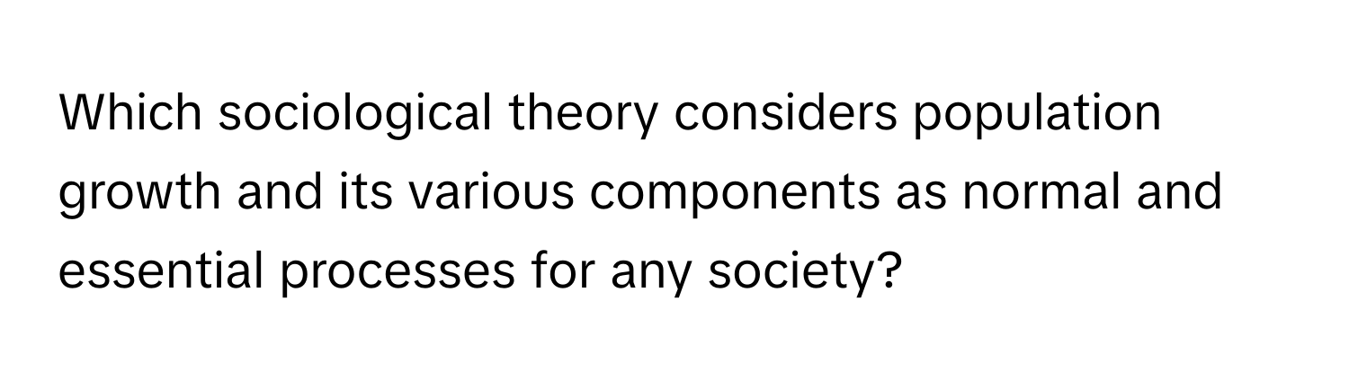 Which sociological theory considers population growth and its various components as normal and essential processes for any society?