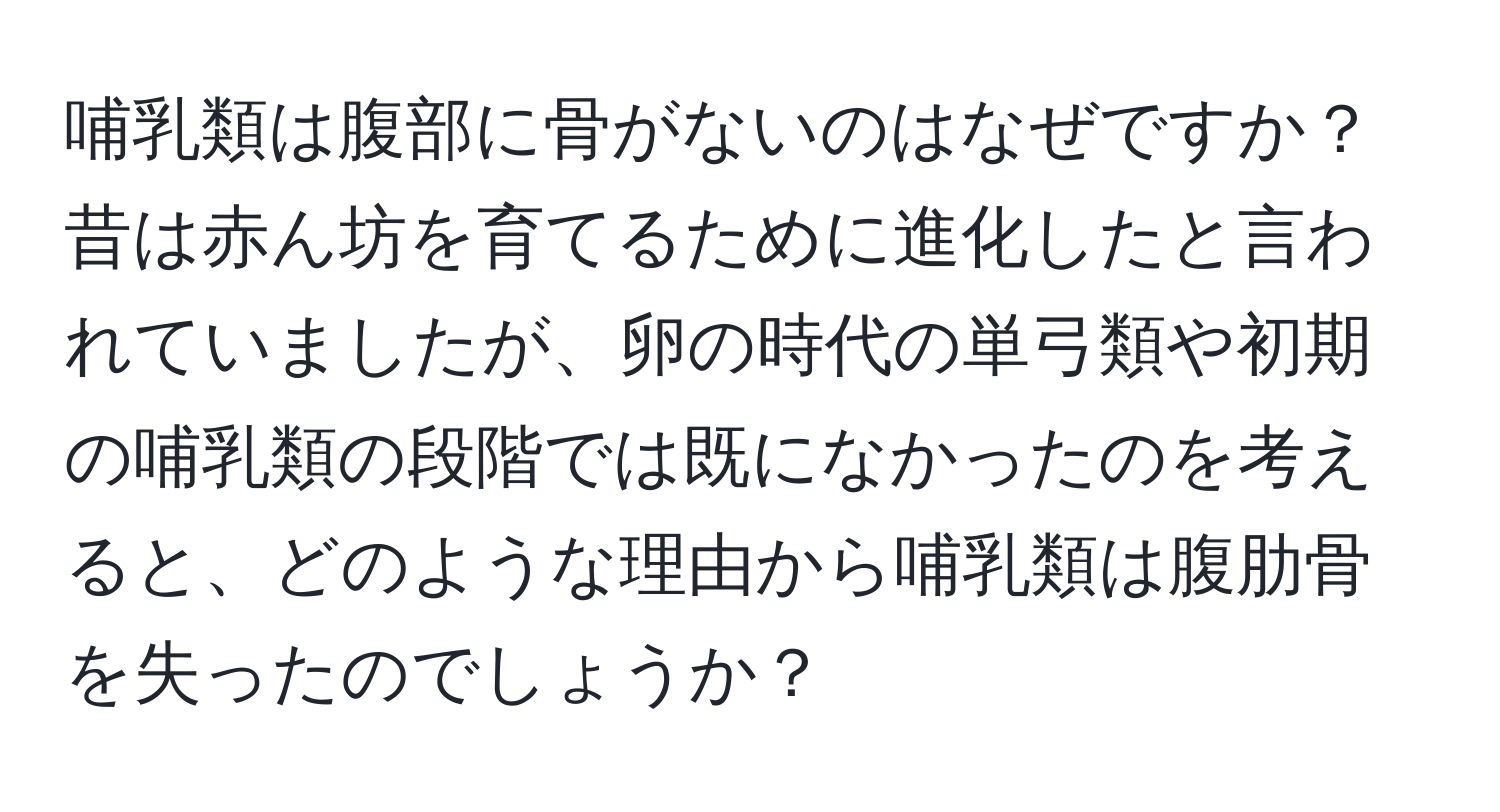 哺乳類は腹部に骨がないのはなぜですか？昔は赤ん坊を育てるために進化したと言われていましたが、卵の時代の単弓類や初期の哺乳類の段階では既になかったのを考えると、どのような理由から哺乳類は腹肋骨を失ったのでしょうか？