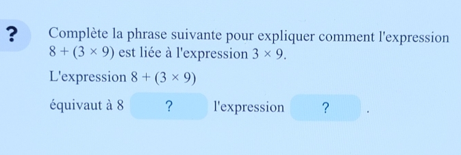 ? Complète la phrase suivante pour expliquer comment l'expression
8+(3* 9) est liée à l'expression 3* 9. 
L'expression 8+(3* 9)
équivaut à 8 ? l'expression ?