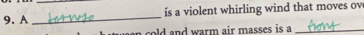 A __is a violent whirling wind that moves ov 
old and warm air masses is a_