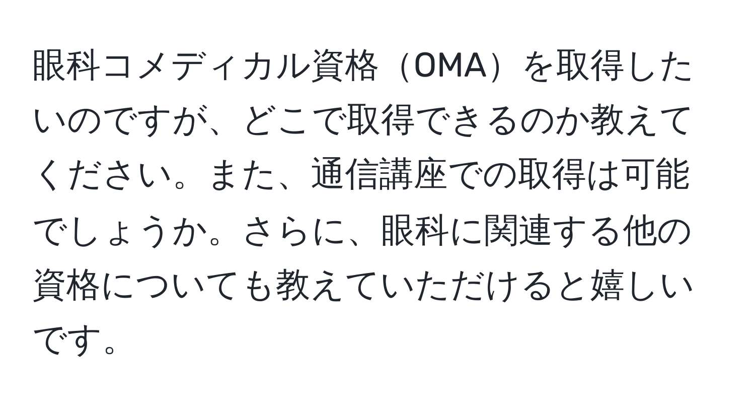 眼科コメディカル資格OMAを取得したいのですが、どこで取得できるのか教えてください。また、通信講座での取得は可能でしょうか。さらに、眼科に関連する他の資格についても教えていただけると嬉しいです。