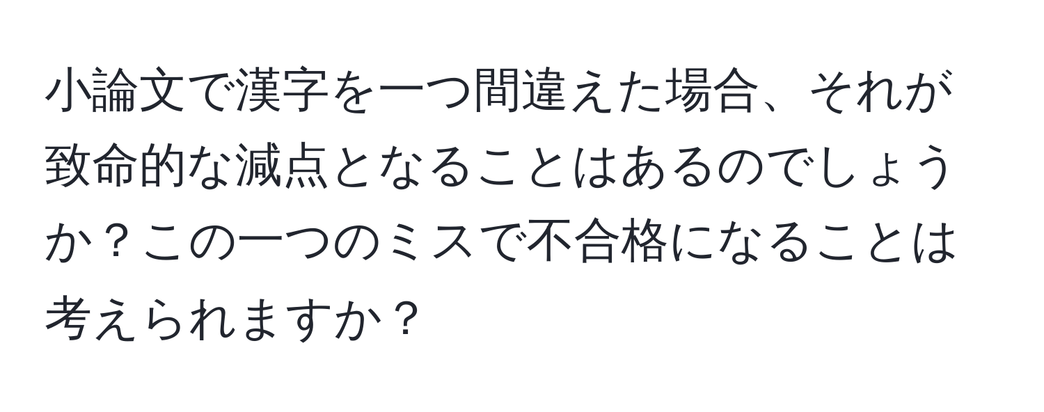 小論文で漢字を一つ間違えた場合、それが致命的な減点となることはあるのでしょうか？この一つのミスで不合格になることは考えられますか？