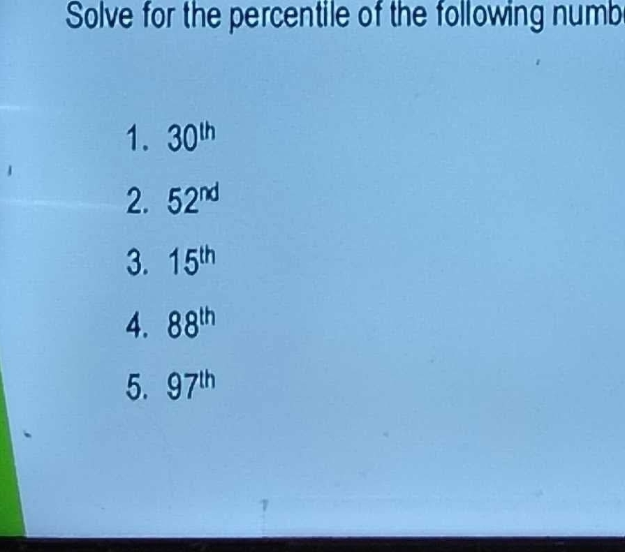 Solve for the percentile of the following numb 
1. 30^(th)
2. 52^(nd)
3. 15^(th)
4. 88^(th)
5. 97^(th)