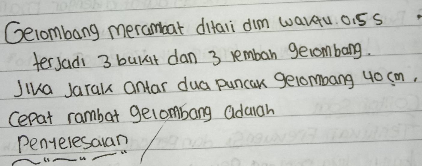 Gelombang merambat ditali dim waru. 0.5s
terJadi 3 burit dan 3 lemban gecombang. 
Jika Jarak antar dua puncak gelombang 40cm, 
Cerat rambat gelombang aduah 
Penielesalan