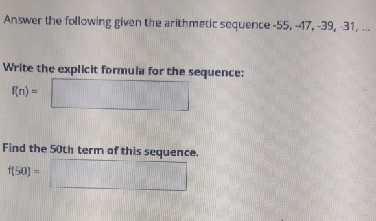 Answer the following given the arithmetic sequence -55, -47, -39, -31, ... 
Write the explicit formula for the sequence:
f(n)= □ 
| 
Find the 50th term of this sequence.
f(50)=
||| 1114