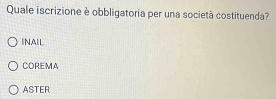 Quale iscrizione è obbligatoria per una società costituenda?
INAIL
COREMA
ASTER