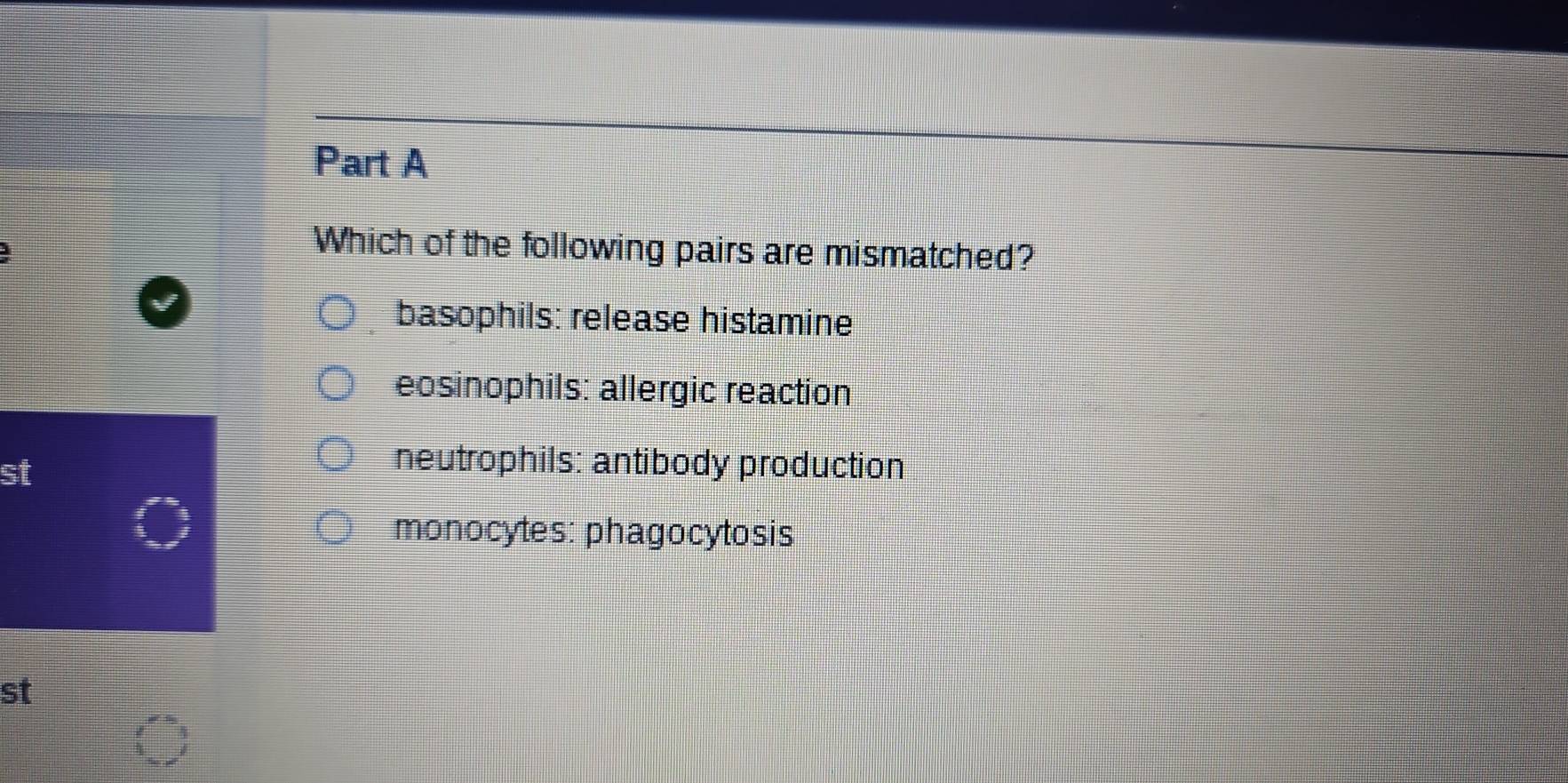 Which of the following pairs are mismatched?
basophils: release histamine
eosinophils: allergic reaction
st
neutrophils: antibody production
monocytes: phagocytosis
st