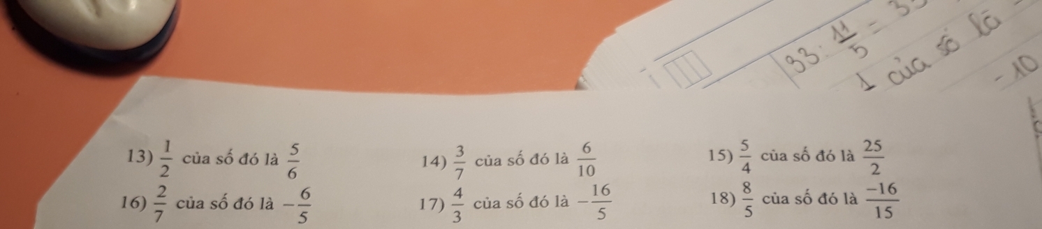  1/2  của số đó là  5/6  14)  3/7  của số đó là  6/10  15)  5/4  của số đó là  25/2 
16)  2/7  của số đó là - 6/5  17)  4/3  của số đó là - 16/5  18)  8/5  của số đó là  (-16)/15 