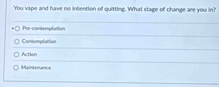 You vape and have no intention of quitting. What stage of change are you in?
Pre-contemplation
Contemplation
Action
Maintenance