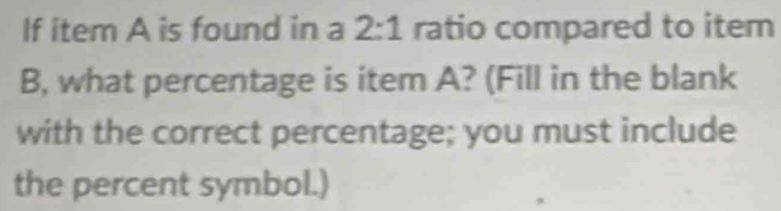 If item A is found in a 2:1 ratio compared to item 
B, what percentage is item A? (Fill in the blank 
with the correct percentage; you must include 
the percent symbol.)