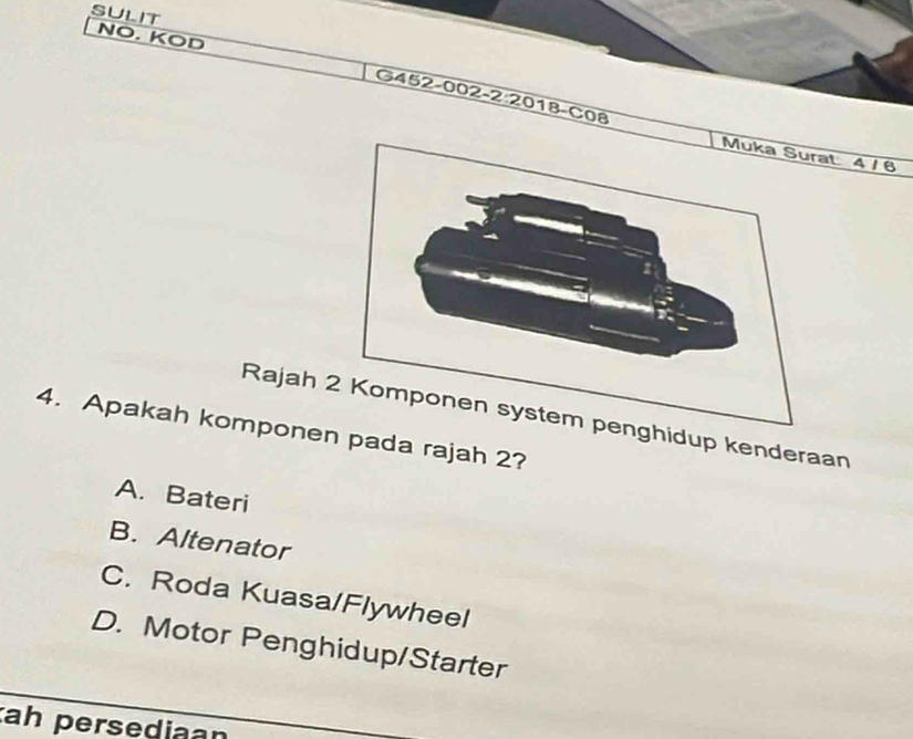 NO. KOD
G452-002-2:2018-C08
t 4 / 6
Rajah ghidup kenderaan
4. Apakah komponen pada rajah 2?
A. Bateri
B. Altenator
C. Roda Kuasa/Flywheel
D. Motor Penghidup/Starter
ah persediaan