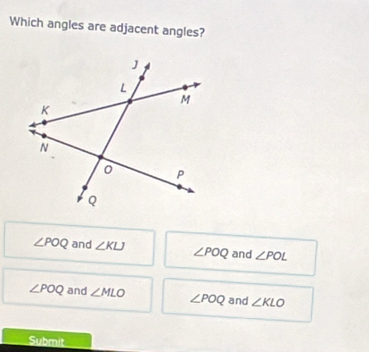 Which angles are adjacent angles?
∠ POQ and ∠ KLJ ∠ POQ and ∠ POL
∠ POQ and ∠ MLO ∠ POQ and ∠ KLO
Submit