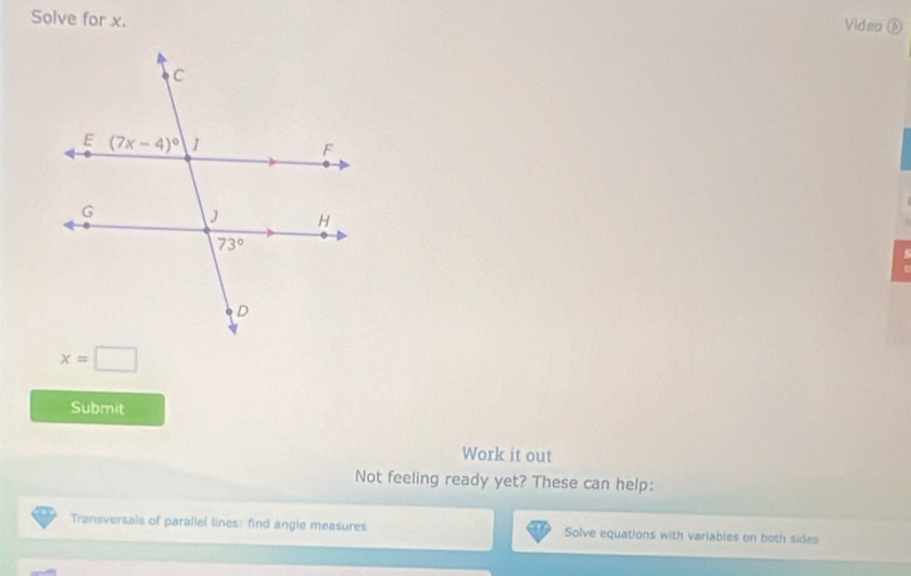 Solve for x.
Video ⑥
x=□
Submit
Work it out
Not feeling ready yet? These can help:
Transversals of parallel lines: find angle measures Solve equations with variables on both sides