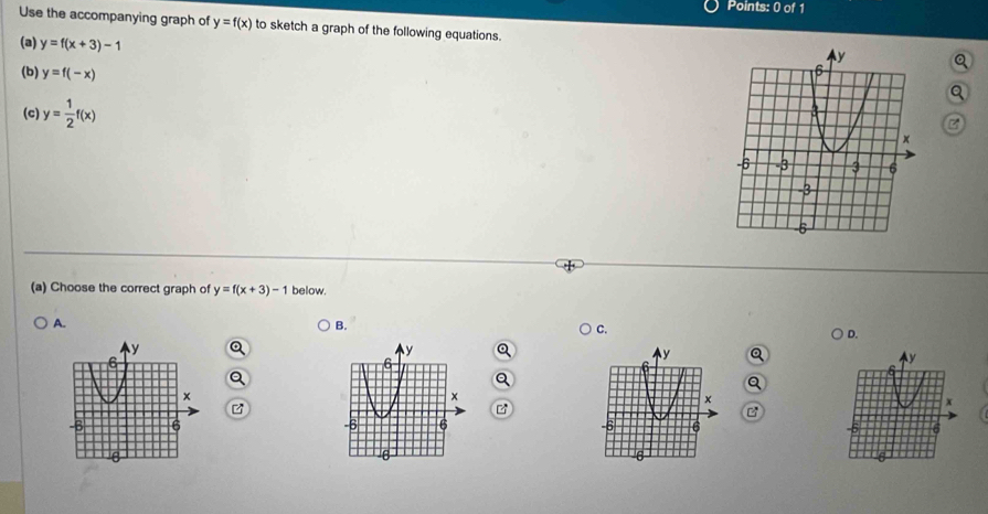 Use the accompanying graph of y=f(x) to sketch a graph of the following equations.Q
(a) y=f(x+3)-1
(b) y=f(-x)
Q
(c) y= 1/2 f(x) C
(a) Choose the correct graph of y=f(x+3)-1 below.
A.
B.
C.
D.
Q
y
a
Q
Q
x
B
6