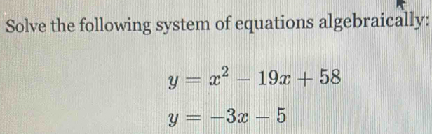 Solve the following system of equations algebraically:
y=x^2-19x+58
y=-3x-5