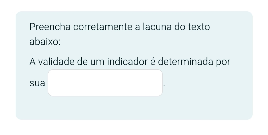 Preencha corretamente a lacuna do texto 
abaixo: 
A validade de um indicador é determinada por 
sua