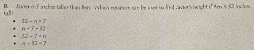 Javier is 7 inches taller than Ben. Which equation can be used to find Javier's height if Ben is 32 inches
eall?
32-n=7
n+7=32
32-7* n
n-32=7
