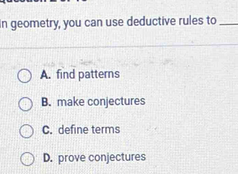 In geometry, you can use deductive rules to_
A. find patterns
B. make conjectures
C. define terms
D. prove conjectures