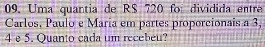 Uma quantia de R$ 720 foi dividida entre 
Carlos, Paulo e Maria em partes proporcionais a 3,
4 e 5. Quanto cada um recebeu?