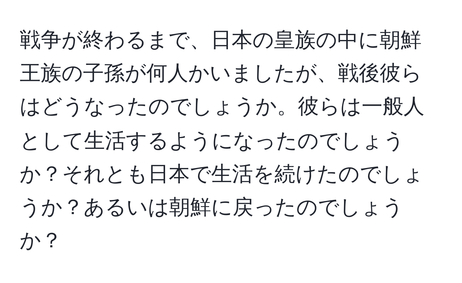 戦争が終わるまで、日本の皇族の中に朝鮮王族の子孫が何人かいましたが、戦後彼らはどうなったのでしょうか。彼らは一般人として生活するようになったのでしょうか？それとも日本で生活を続けたのでしょうか？あるいは朝鮮に戻ったのでしょうか？