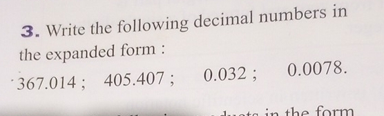 Write the following decimal numbers in 
the expanded form :
367.014; 405.407; 0.032; 0.0078.