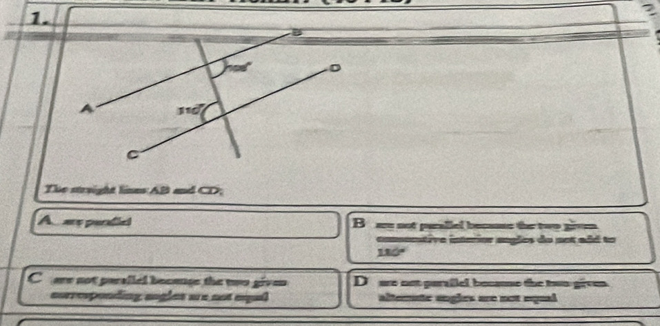 The streight lines AB and CD;
A are pendia B wn not puallel becuse the two giv
comentive interior angles do not add to
180'
C are not parsiled because the two given D are not parsilel becme the two given.
corresponding angles are not eqal alterte engles are not equal