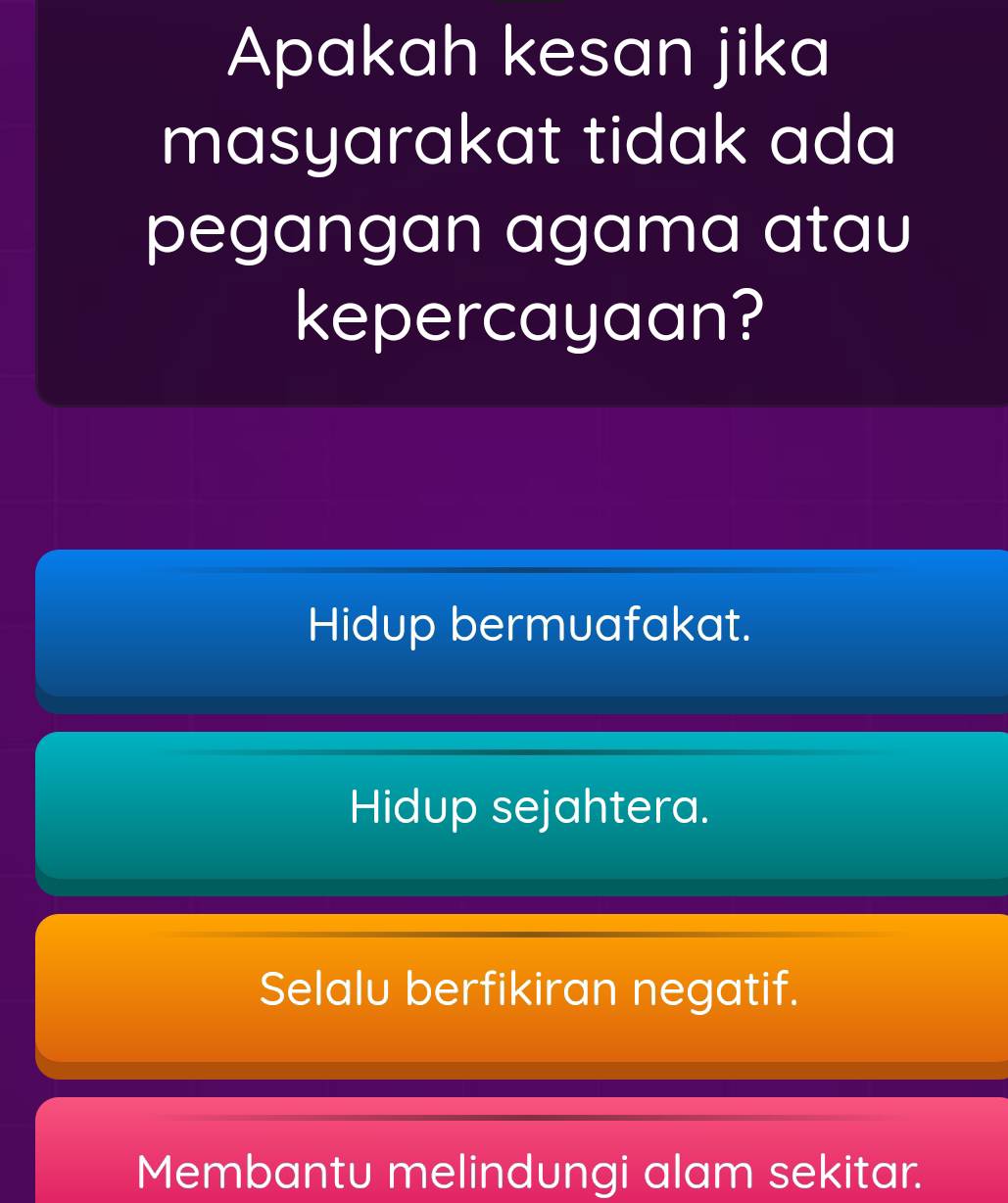 Apakah kesan jika
masyarakat tidak ada
pegangan agama atau
kepercayaan?
Hidup bermuafakat.
Hidup sejahtera.
Selalu berfikiran negatif.
Membantu melindungi alam sekitar.