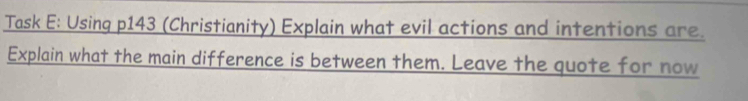 Task E: Using p143 (Christianity) Explain what evil actions and intentions are. 
Explain what the main difference is between them. Leave the quote for now