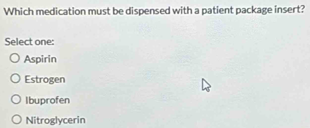 Which medication must be dispensed with a patient package insert?
Select one:
Aspirin
Estrogen
Ibuprofen
Nitroglycerin