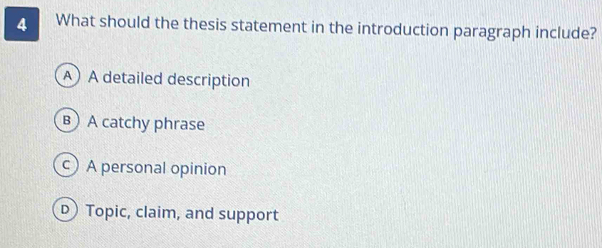 What should the thesis statement in the introduction paragraph include?
A A detailed description
B A catchy phrase
A personal opinion
D Topic, claim, and support