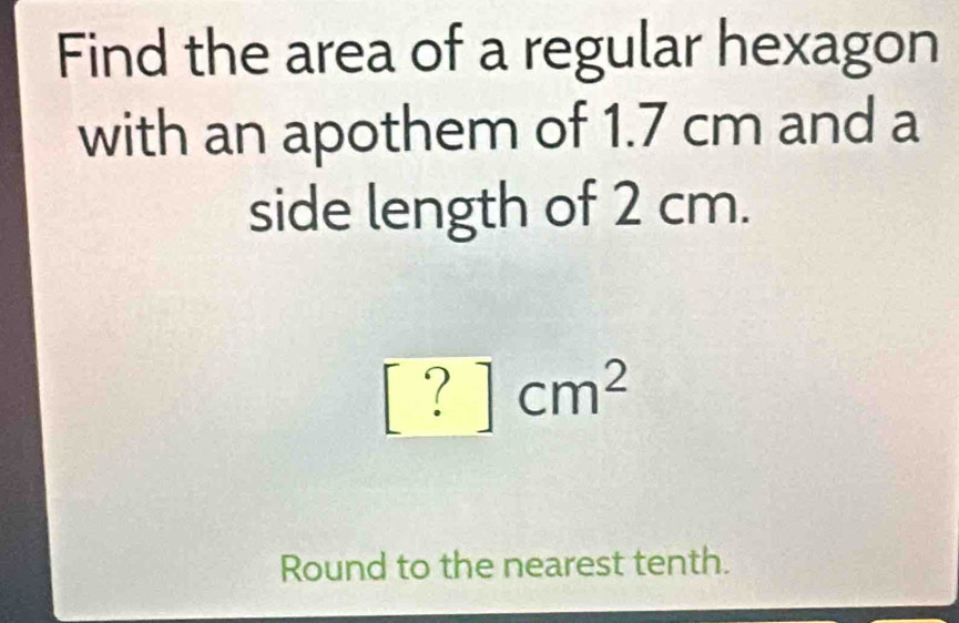 Find the area of a regular hexagon 
with an apothem of 1.7 cm and a 
side length of 2 cm.
[?]cm^2
Round to the nearest tenth.