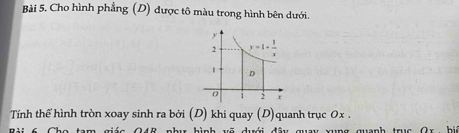 Cho hình phẳng (D) được tô màu trong hình bên dưới.
Tính thể hình tròn xoay sinh ra bởi (D) khi quay (D)quanh trục 0x .
wa nh truc O r   h