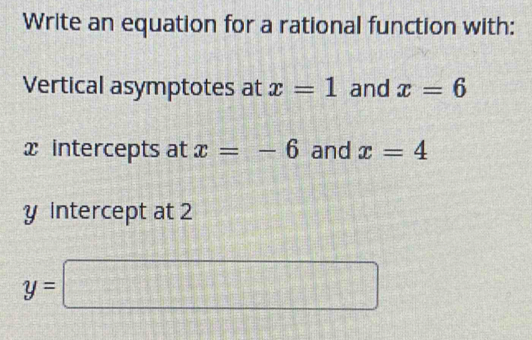 Write an equation for a rational function with: 
Vertical asymptotes at x=1 and x=6
xintercepts at x=-6 and x=4
y intercept at 2
y=□