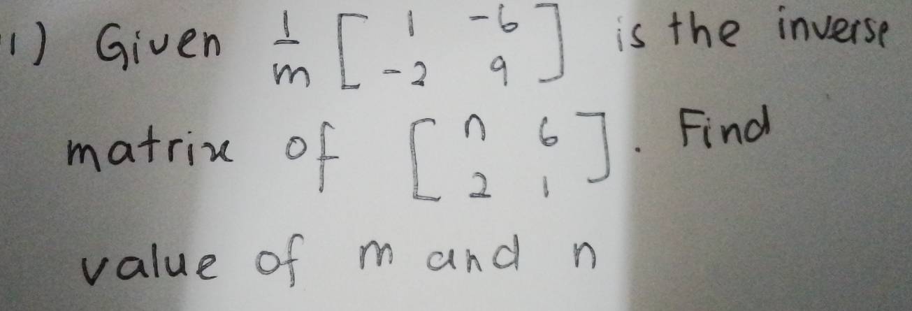 Given  1/m beginbmatrix 1&-6 -2&9endbmatrix is the inverse
matrix of beginbmatrix 1&6 2&1endbmatrix. Find
value of m and n