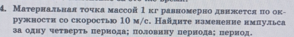 Материальная τочκа массой 1 кгравномерно движеτся πо ок- 
ружности со скоростью 10 м/с. Найдите изменение имπульса 
за одну четверть периода； половину периода ； период.