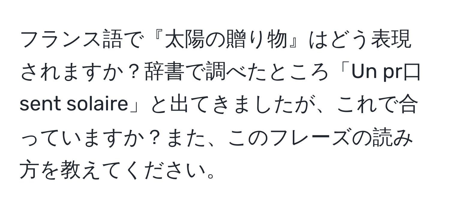 フランス語で『太陽の贈り物』はどう表現されますか？辞書で調べたところ「Un pr口sent solaire」と出てきましたが、これで合っていますか？また、このフレーズの読み方を教えてください。