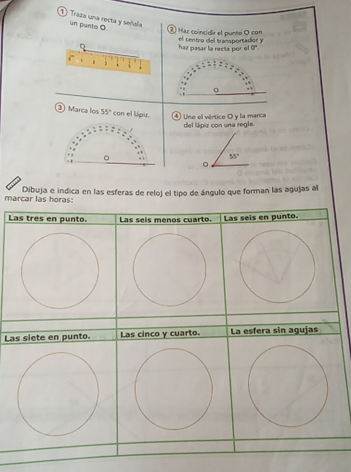 Traza una recta y señala 
un punto O. 
② Haz coincidir el punto O con 
el centro del transportador y
haz pasar la recta por el 0^n. 
③ Marca los 55° ④ Une el vértice O y la marca 
del lápiz con una regla.
55°
。 
Dibuja e indica en las esferas de reloj el tipo de ángulo que forman las agujas al 
marcar las horas: 
L 
La