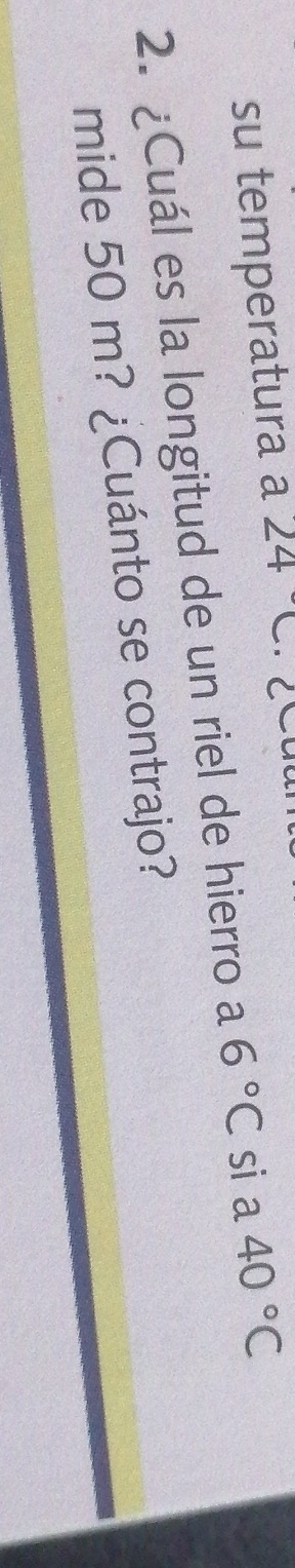 su temperatura a 24°C ·C
2. ¿Cuál es la longitud de un riel de hierro a 6°C si a 40°C
mide 50 m? ¿Cuánto se contrajo?