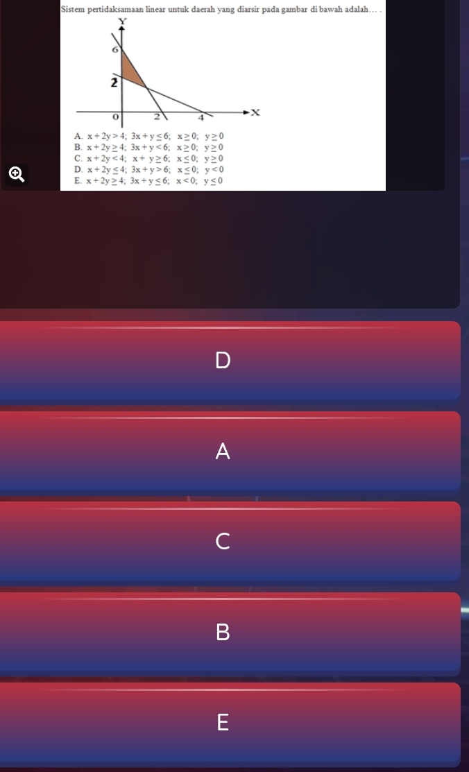 Sistem pertidaksamaan linear untuk daerah yang diarsir pada gambar di bawah adalah.. .
A. x+2y>4; 3x+y≤ 6; x≥ 0; y≥ 0
B. x+2y≥ 4; 3x+y<6</tex>; x≥ 0; y≥ 0
C. x+2y<4</tex>; x+y≥ 6; x≤ 0; y≥ 0
④ D. x+2y≤ 4; 3x+y>6; x≤ 0; y<0</tex>
E. x+2y≥ 4; 3x+y≤ 6; x<0</tex>; y≤ 0
A
C
B