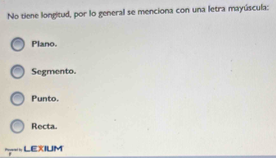 No tiene longitud, por lo general se menciona con una letra mayúscula:
Plano.
Segmento.
Punto.
Recta.
Pogered Sy LEXIUM